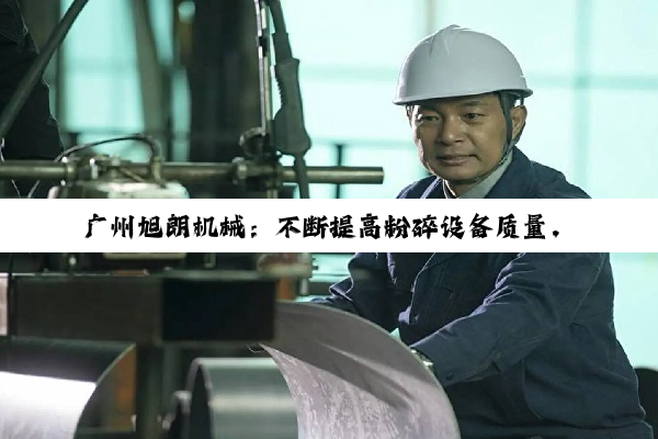 广州旭朗机械：不断提高粉碎设备质量，助客户获益